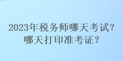 2023年稅務(wù)師哪天考試？哪天打印準(zhǔn)考證？