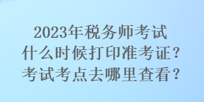 2023年稅務(wù)師考試什么時候打印準考證？考試考點去哪里查看？