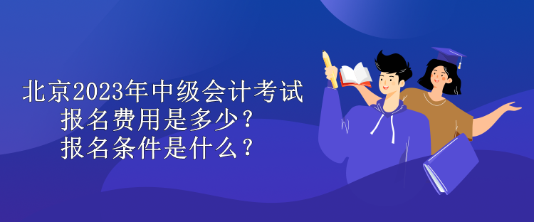 北京2023年中級會計考試報名費用是多少？報名條件是什么？