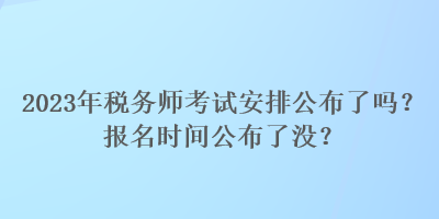 2023年稅務(wù)師考試安排公布了嗎？報名時間公布了沒？