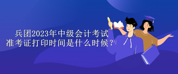 兵團2023年中級會計考試準(zhǔn)考證打印時間是什么時候？