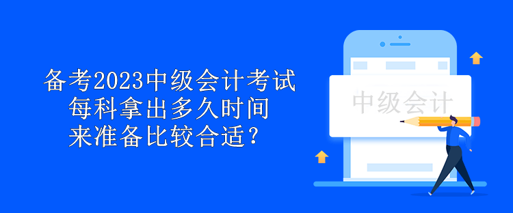 備考2023中級(jí)會(huì)計(jì)考試 每科拿出多久時(shí)間來(lái)準(zhǔn)備比較合適？