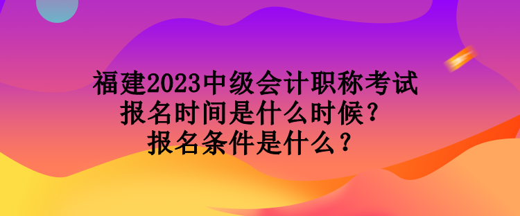 福建2023中級(jí)會(huì)計(jì)職稱(chēng)考試報(bào)名時(shí)間是什么時(shí)候？報(bào)名條件是什么？