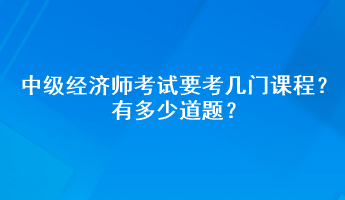 中級(jí)經(jīng)濟(jì)師考試要考幾門課程？有多少道題？