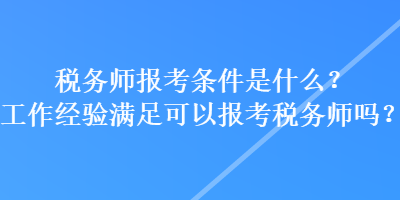 稅務師報考條件是什么？工作經(jīng)驗滿足可以報考稅務師嗎？