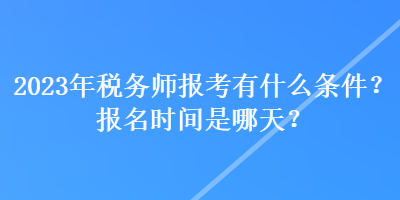 2023年稅務(wù)師報考有什么條件？報名時間是哪天？