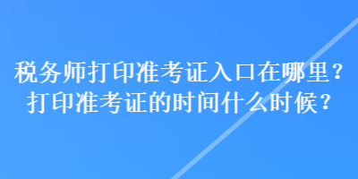 稅務(wù)師打印準(zhǔn)考證入口在哪里？打印準(zhǔn)考證的時間什么時候？