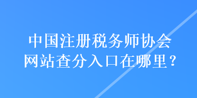 中國注冊稅務師協(xié)會網(wǎng)站查分入口在哪里？