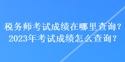 稅務(wù)師考試成績在哪里查詢？2023年考試成績怎么查詢？