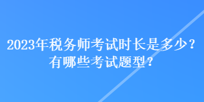 2023年稅務(wù)師考試時(shí)長(zhǎng)是多少？有哪些考試題型？