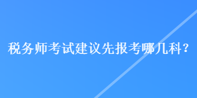 稅務(wù)師考試建議先報(bào)考哪幾科？