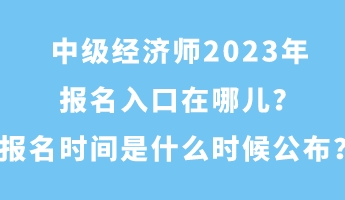 中級經(jīng)濟(jì)師2023年報名入口在哪兒？報名時間是什么時候公布？