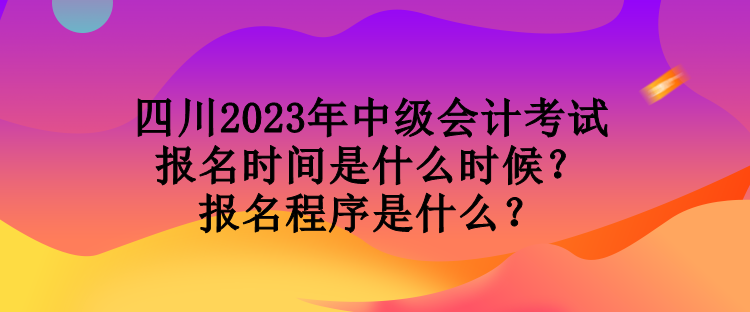 四川2023年中級(jí)會(huì)計(jì)考試報(bào)名時(shí)間是什么時(shí)候？報(bào)名程序是什么？