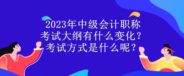 2023年中級會計職稱考試大綱有什么變化？考試方式是什么呢？