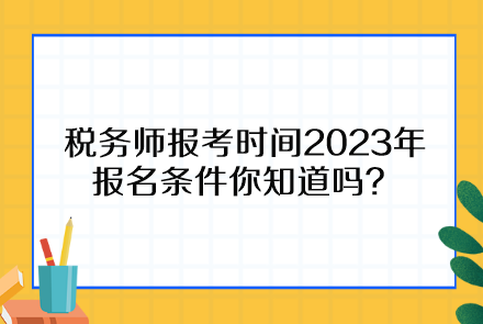 稅務(wù)師報(bào)考時(shí)間2023年報(bào)名條件你知道嗎？