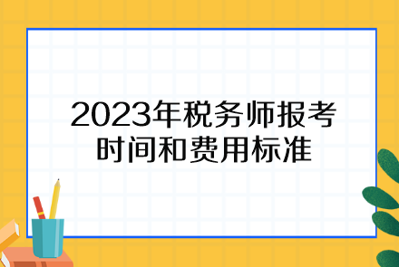 2023年稅務(wù)師報考時間和費(fèi)用標(biāo)準(zhǔn)