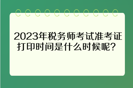 2023年稅務(wù)師考試準(zhǔn)考證打印時(shí)間是什么時(shí)候呢？