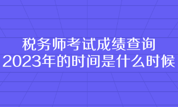 稅務(wù)師考試成績(jī)查詢2023年的時(shí)間是什么時(shí)候呢？