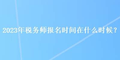 2023年稅務(wù)師報(bào)名時(shí)間在什么時(shí)候？