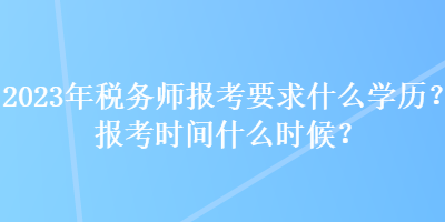 2023年稅務(wù)師報(bào)考要求什么學(xué)歷？報(bào)考時(shí)間什么時(shí)候？