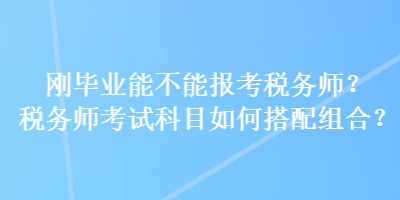 剛畢業(yè)能不能報(bào)考稅務(wù)師？稅務(wù)師考試科目如何搭配組合？