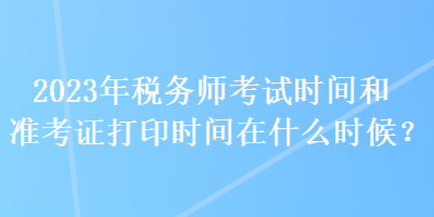 2023年稅務師考試時間和準考證打印時間在什么時候？