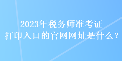 2023年稅務(wù)師準(zhǔn)考證打印入口的官網(wǎng)網(wǎng)址是什么？