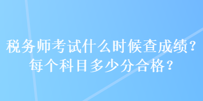 稅務(wù)師考試什么時(shí)候查成績(jī)？每個(gè)科目多少分合格？