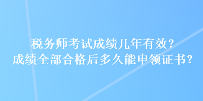 稅務(wù)師考試成績幾年有效？成績?nèi)亢细窈蠖嗑媚苌觐I(lǐng)證書？