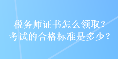 稅務(wù)師證書怎么領(lǐng)??？考試的合格標(biāo)準(zhǔn)是多少？