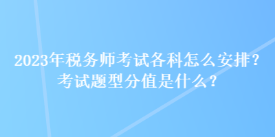 2023年稅務(wù)師考試各科怎么安排？考試題型分值是什么？