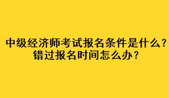 中級(jí)經(jīng)濟(jì)師考試報(bào)名條件是什么？錯(cuò)過(guò)報(bào)名時(shí)間怎么辦？