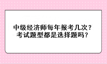 中級(jí)經(jīng)濟(jì)師每年報(bào)考幾次？考試題型都是選擇題嗎？