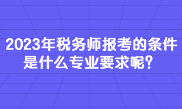 2023年稅務(wù)師報考的條件是什么專業(yè)要求呢？