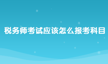 稅務(wù)師考試應(yīng)該怎么報(bào)考科目？