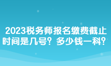 2023稅務(wù)師報(bào)名繳費(fèi)截止時(shí)間是幾號(hào)？多少錢一科？