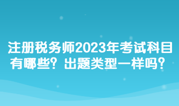 注冊稅務師2023年考試科目有哪些？出題類型一樣嗎？