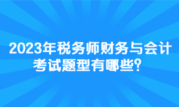 2023年稅務(wù)師財務(wù)與會計考試題型有哪些？