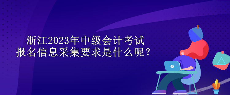 浙江2023年中級會計考試報名信息采集要求是什么呢？