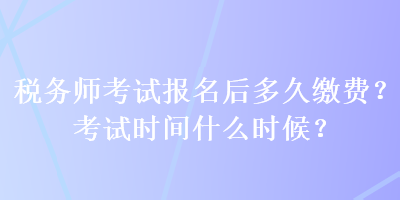 稅務(wù)師考試報名后多久繳費？考試時間什么時候？