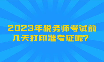 2023年稅務(wù)師考試前幾天打印準(zhǔn)考證呢？