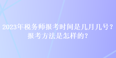 2023年稅務(wù)師報(bào)考時(shí)間是幾月幾號(hào)？報(bào)考方法是怎樣的？