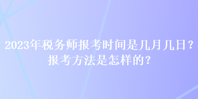 2023年稅務(wù)師報(bào)考時(shí)間是幾月幾日？報(bào)考方法是怎樣的？