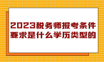 稅務(wù)師報考條件要求是什么學(xué)歷類型的