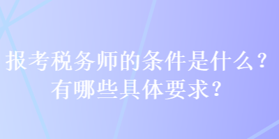 報考稅務師的條件是什么？有哪些具體要求？