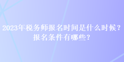 2023年稅務(wù)師報(bào)名時(shí)間是什么時(shí)候？報(bào)名條件有哪些？