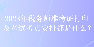 2023年稅務(wù)師準(zhǔn)考證打印及考試考點(diǎn)安排都是什么？