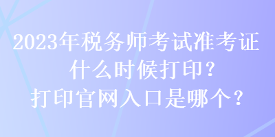 2023年稅務(wù)師考試準(zhǔn)考證什么時(shí)候打印？打印官網(wǎng)入口是哪個(gè)？