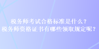 稅務(wù)師考試合格標(biāo)準(zhǔn)是什么？稅務(wù)師資格證書有哪些領(lǐng)取規(guī)定呢？