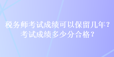 稅務(wù)師考試成績(jī)可以保留幾年？考試成績(jī)多少分合格？